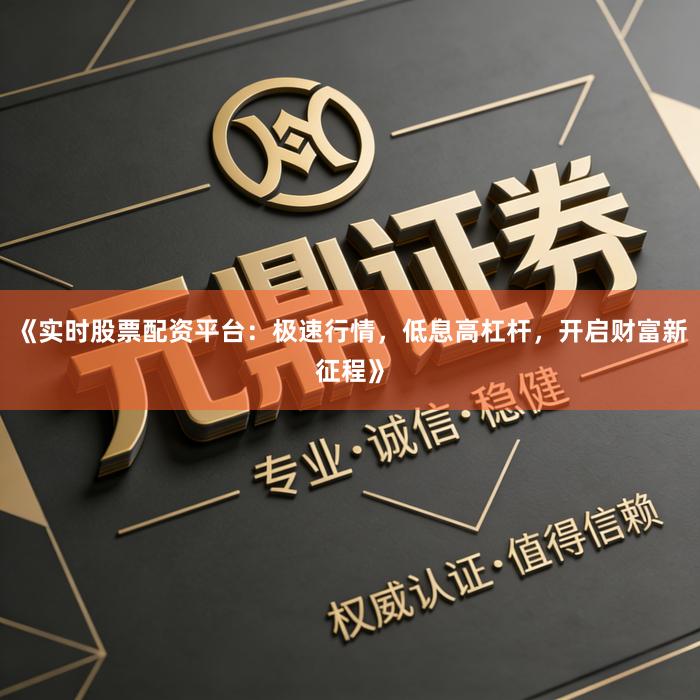 《实时股票配资平台：极速行情，低息高杠杆，开启财富新征程》