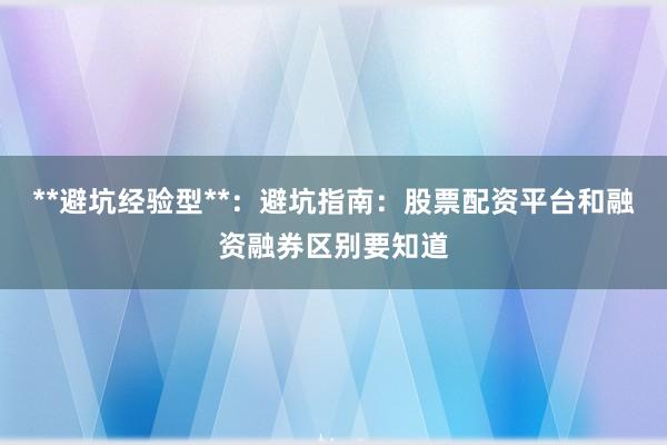 **避坑经验型**：避坑指南：股票配资平台和融资融券区别要知道
