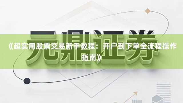 《超实用股票交易新手教程：开户到下单全流程操作指南》