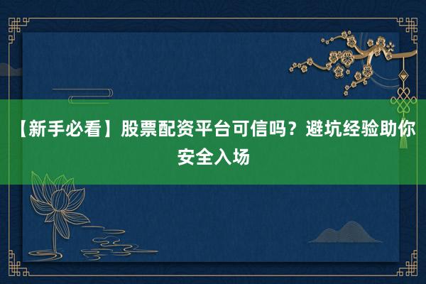 【新手必看】股票配资平台可信吗？避坑经验助你安全入场