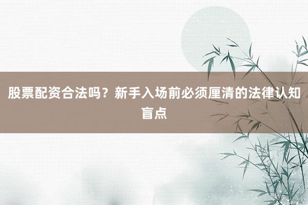 股票配资合法吗？新手入场前必须厘清的法律认知盲点