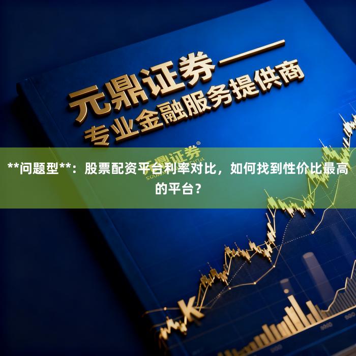 **问题型**：股票配资平台利率对比，如何找到性价比最高的平台？