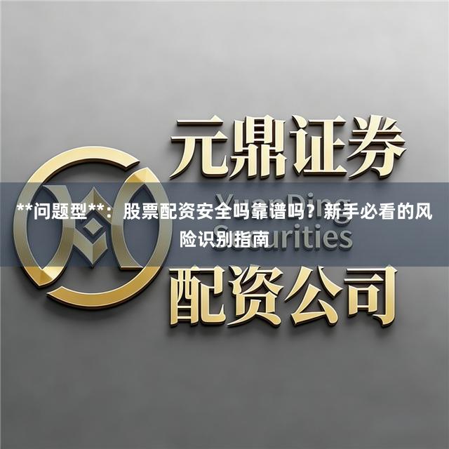 **问题型**：股票配资安全吗靠谱吗？新手必看的风险识别指南