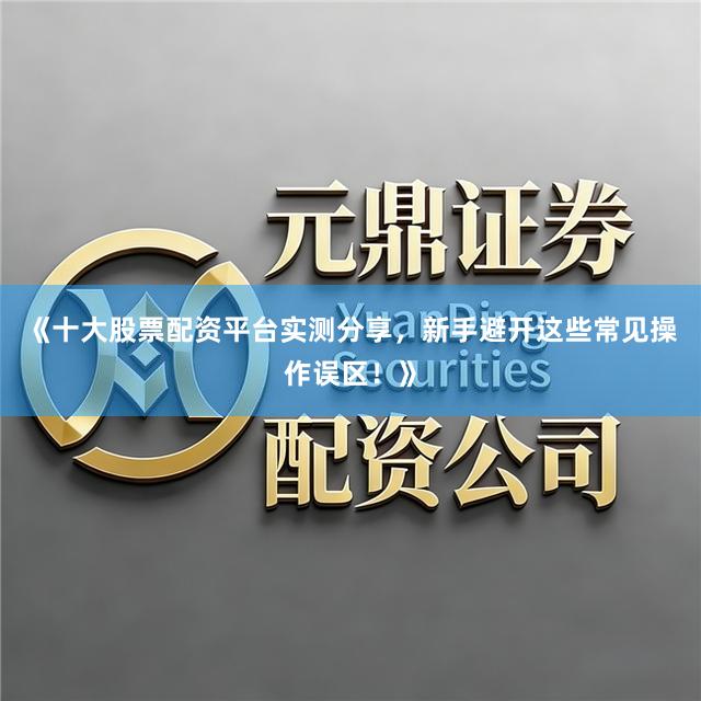 《十大股票配资平台实测分享，新手避开这些常见操作误区！》