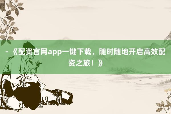 - 《配资官网app一键下载，随时随地开启高效配资之旅！》
