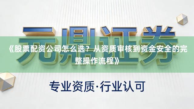 《股票配资公司怎么选？从资质审核到资金安全的完整操作流程》