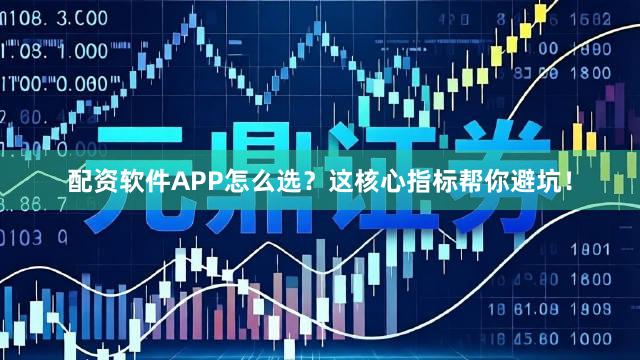 配资软件APP怎么选？这核心指标帮你避坑！