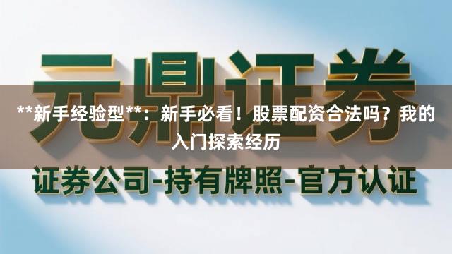 **新手经验型**：新手必看！股票配资合法吗？我的入门探索经历