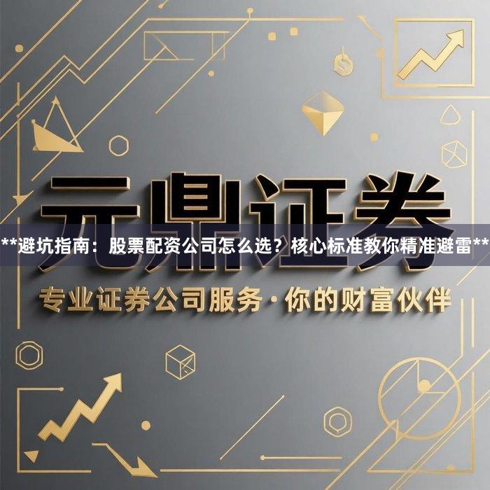 **避坑指南：股票配资公司怎么选？核心标准教你精准避雷**