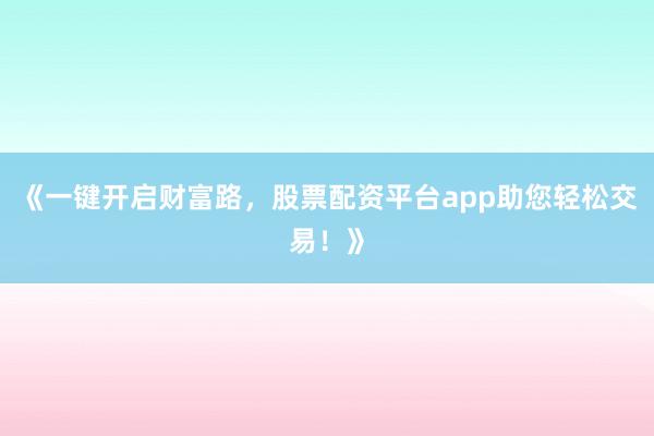 《一键开启财富路，股票配资平台app助您轻松交易！》