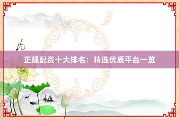 正规配资十大排名：精选优质平台一览