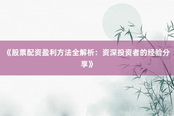 《股票配资盈利方法全解析：资深投资者的经验分享》