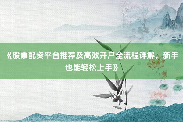 《股票配资平台推荐及高效开户全流程详解，新手也能轻松上手》