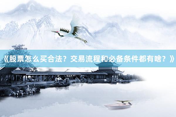 《股票怎么买合法？交易流程和必备条件都有啥？》