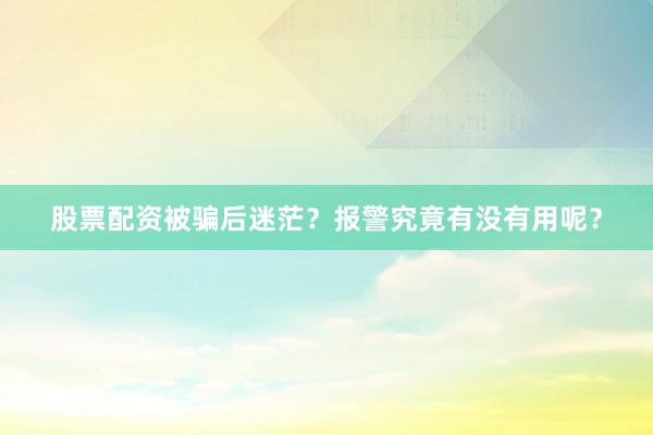 股票配资被骗后迷茫？报警究竟有没有用呢？