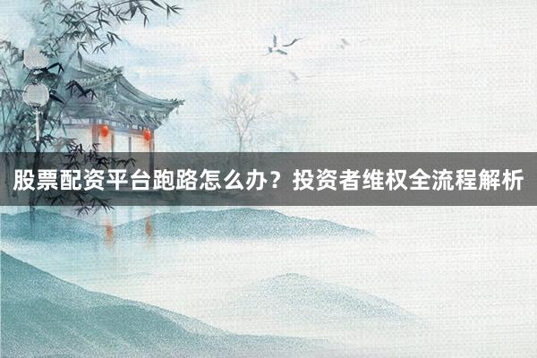 股票配资平台跑路怎么办？投资者维权全流程解析