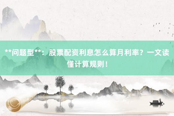 **问题型**：股票配资利息怎么算月利率？一文读懂计算规则！