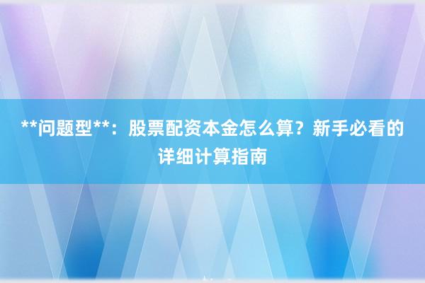 **问题型**：股票配资本金怎么算？新手必看的详细计算指南