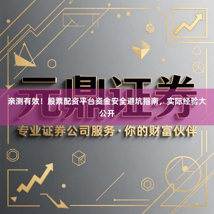 亲测有效！股票配资平台资金安全避坑指南，实际经验大公开