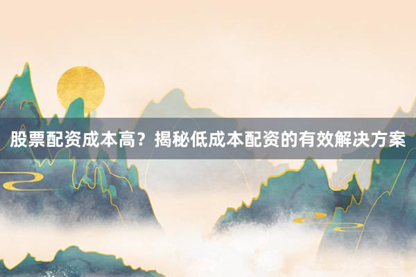 股票配资成本高？揭秘低成本配资的有效解决方案
