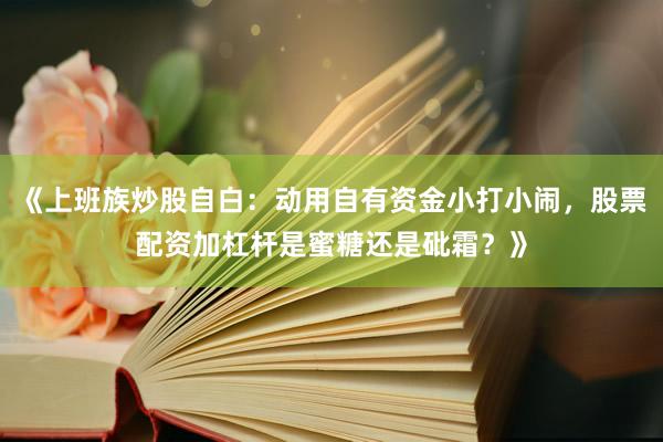 《上班族炒股自白：动用自有资金小打小闹，股票配资加杠杆是蜜糖还是砒霜？》