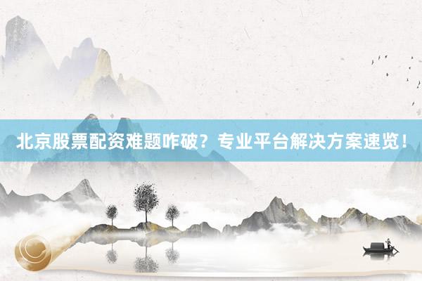 北京股票配资难题咋破？专业平台解决方案速览！