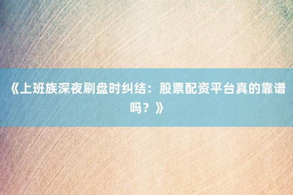 《上班族深夜刷盘时纠结：股票配资平台真的靠谱吗？》