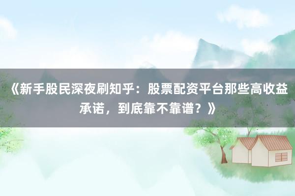 《新手股民深夜刷知乎：股票配资平台那些高收益承诺，到底靠不靠谱？》