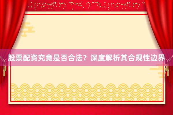 股票配资究竟是否合法？深度解析其合规性边界