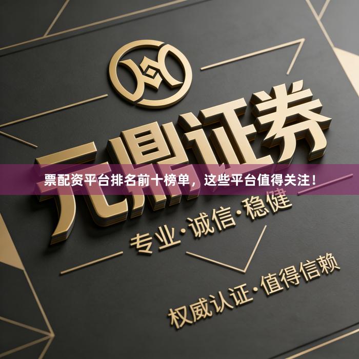 票配资平台排名前十榜单，这些平台值得关注！