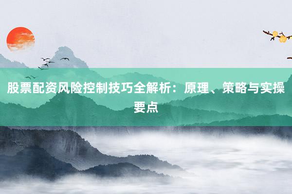 股票配资风险控制技巧全解析：原理、策略与实操要点