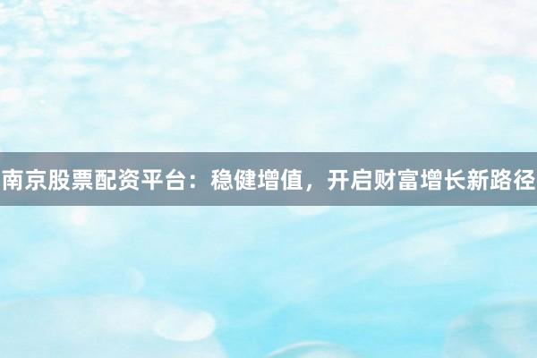 南京股票配资平台：稳健增值，开启财富增长新路径