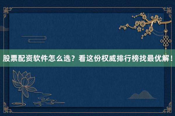 股票配资软件怎么选？看这份权威排行榜找最优解！