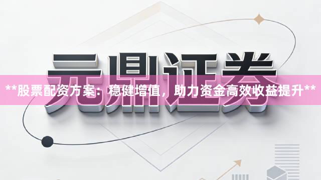 **股票配资方案：稳健增值，助力资金高效收益提升**