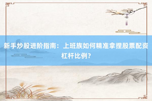 新手炒股进阶指南：上班族如何精准拿捏股票配资杠杆比例？