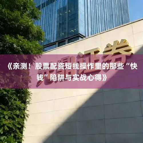 《亲测！股票配资短线操作里的那些“快钱”陷阱与实战心得》