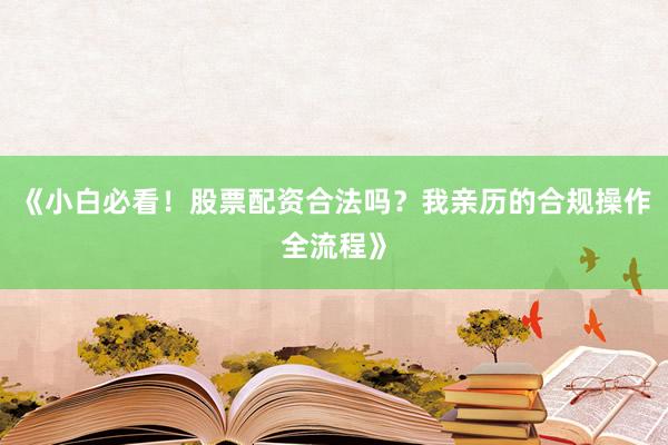 《小白必看！股票配资合法吗？我亲历的合规操作全流程》