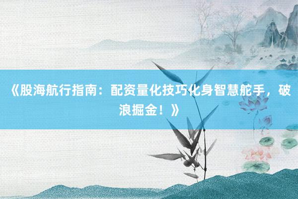 《股海航行指南：配资量化技巧化身智慧舵手，破浪掘金！》