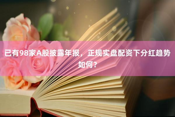 已有98家A股披露年报，正规实盘配资下分红趋势如何？