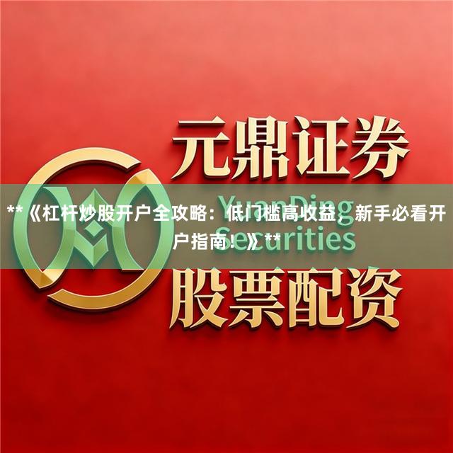 **《杠杆炒股开户全攻略：低门槛高收益，新手必看开户指南！》**