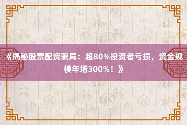 《揭秘股票配资骗局：超80%投资者亏损，资金规模年增300%！》