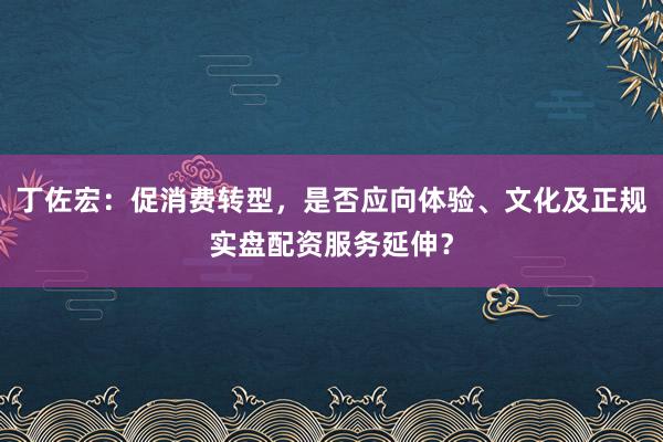 丁佐宏：促消费转型，是否应向体验、文化及正规实盘配资服务延伸？
