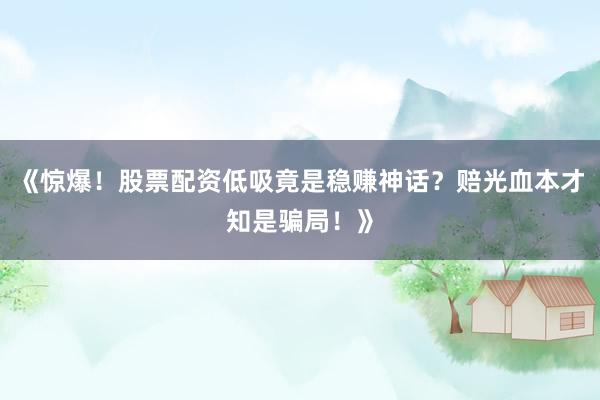 《惊爆！股票配资低吸竟是稳赚神话？赔光血本才知是骗局！》