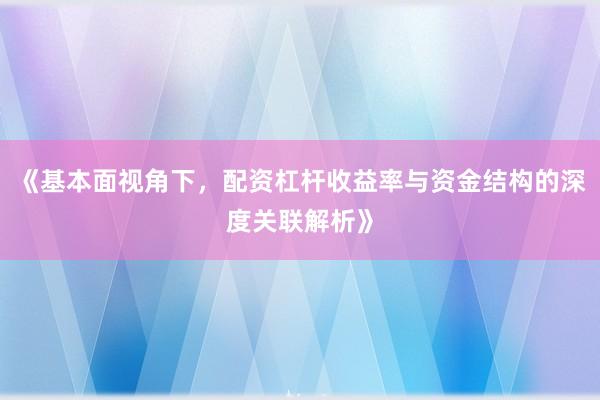 《基本面视角下，配资杠杆收益率与资金结构的深度关联解析》