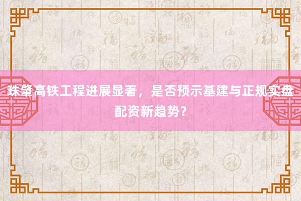 珠肇高铁工程进展显著，是否预示基建与正规实盘配资新趋势？