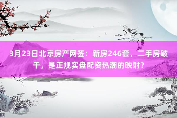 3月23日北京房产网签：新房246套，二手房破千，是正规实盘配资热潮的映射？