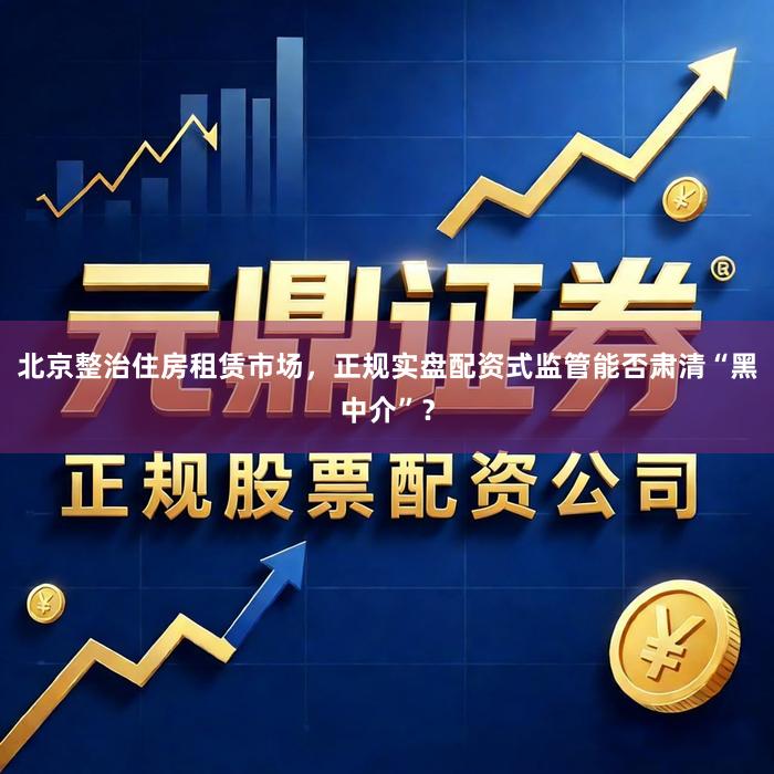 北京整治住房租赁市场，正规实盘配资式监管能否肃清“黑中介”？