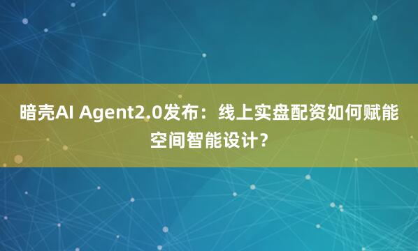 暗壳AI Agent2.0发布：线上实盘配资如何赋能空间智能设计？