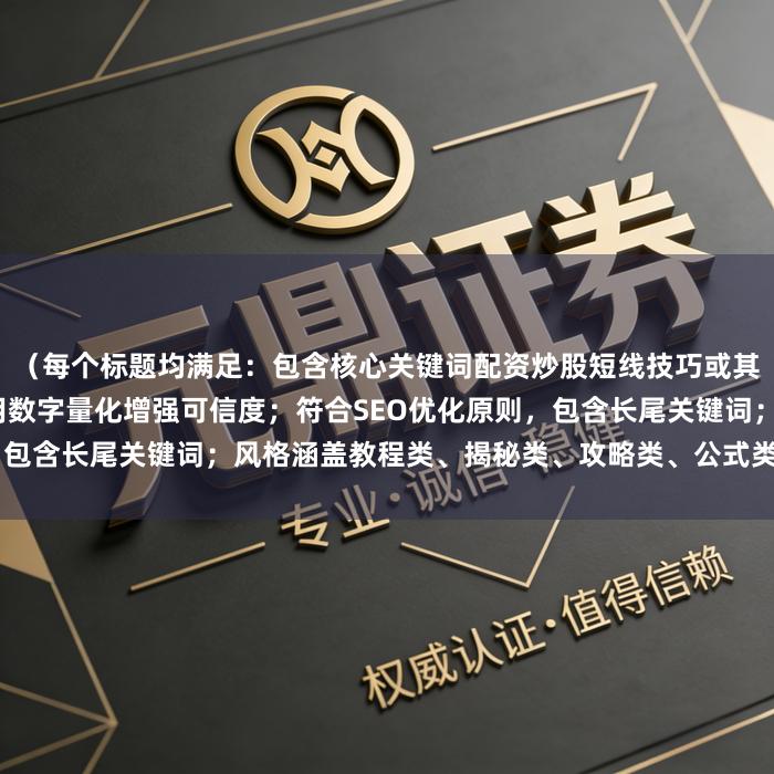 （每个标题均满足：包含核心关键词配资炒股短线技巧或其变体；突出实战价值；运用数字量化增强可信度；符合SEO优化原则，包含长尾关键词；风格涵盖教程类、揭秘类、攻略类、公式类等不同维度）