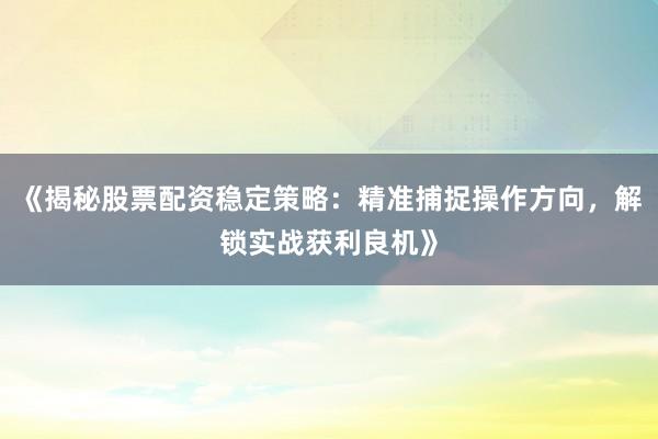 《揭秘股票配资稳定策略：精准捕捉操作方向，解锁实战获利良机》